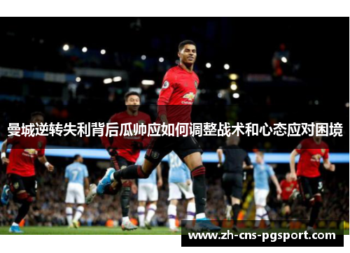 曼城逆转失利背后瓜帅应如何调整战术和心态应对困境