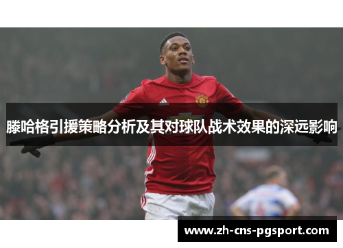 滕哈格引援策略分析及其对球队战术效果的深远影响