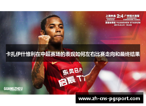 卡扎伊什维利在中超赛场的表现如何左右比赛走向和最终结果