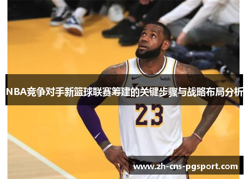 NBA竞争对手新篮球联赛筹建的关键步骤与战略布局分析
