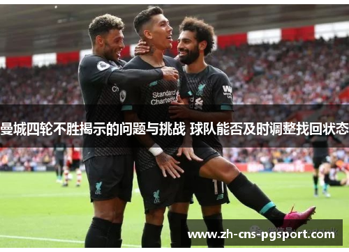 曼城四轮不胜揭示的问题与挑战 球队能否及时调整找回状态