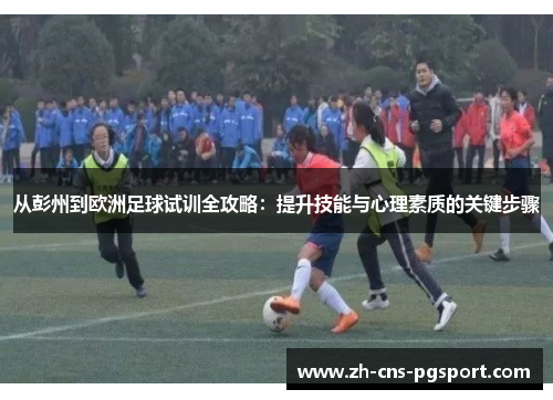 从彭州到欧洲足球试训全攻略：提升技能与心理素质的关键步骤