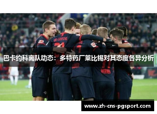 巴卡约科离队动态：多特药厂莱比锡对其态度各异分析