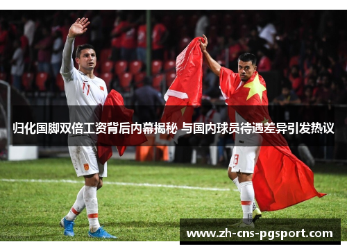 归化国脚双倍工资背后内幕揭秘 与国内球员待遇差异引发热议