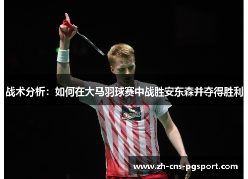 战术分析：如何在大马羽球赛中战胜安东森并夺得胜利