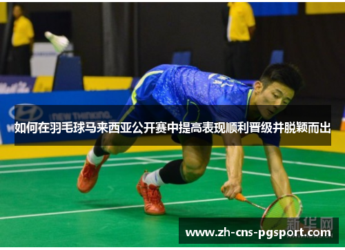 如何在羽毛球马来西亚公开赛中提高表现顺利晋级并脱颖而出