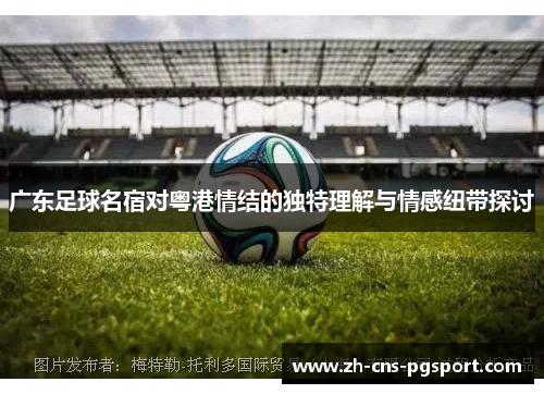 广东足球名宿对粤港情结的独特理解与情感纽带探讨
