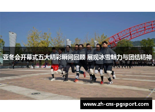 亚冬会开幕式五大精彩瞬间回顾 展现冰雪魅力与团结精神