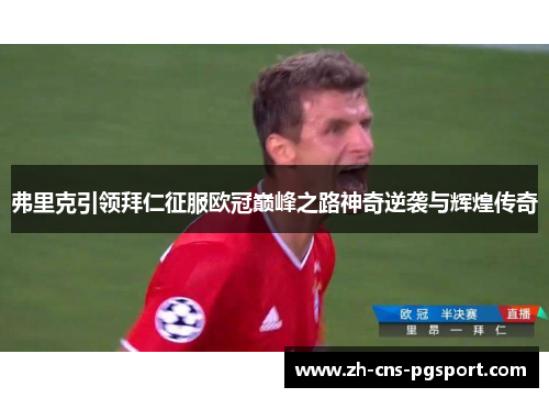 弗里克引领拜仁征服欧冠巅峰之路神奇逆袭与辉煌传奇