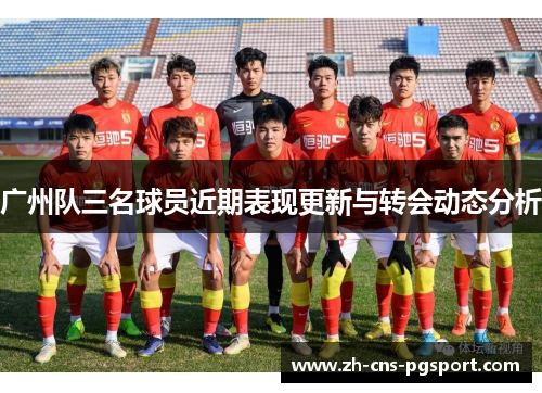 广州队三名球员近期表现更新与转会动态分析