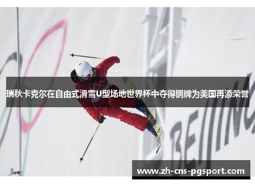 瑞秋卡克尔在自由式滑雪U型场地世界杯中夺得铜牌为美国再添荣誉