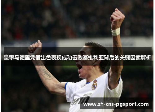 皇家马德里凭借出色表现成功击败塞维利亚背后的关键因素解析