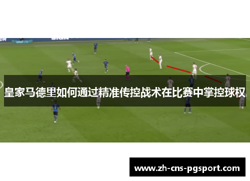皇家马德里如何通过精准传控战术在比赛中掌控球权