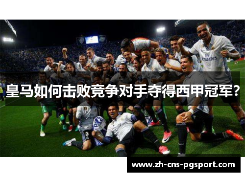 皇马如何击败竞争对手夺得西甲冠军？