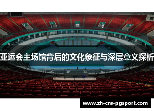 亚运会主场馆背后的文化象征与深层意义探析