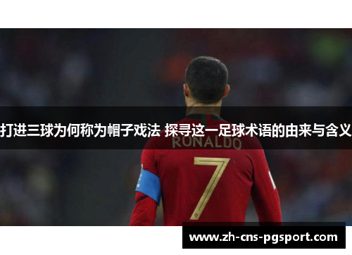 打进三球为何称为帽子戏法 探寻这一足球术语的由来与含义