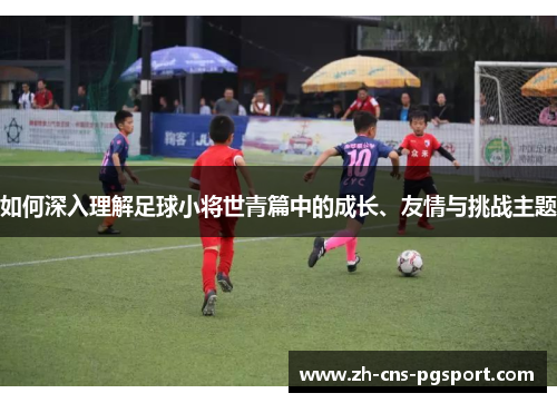 如何深入理解足球小将世青篇中的成长、友情与挑战主题