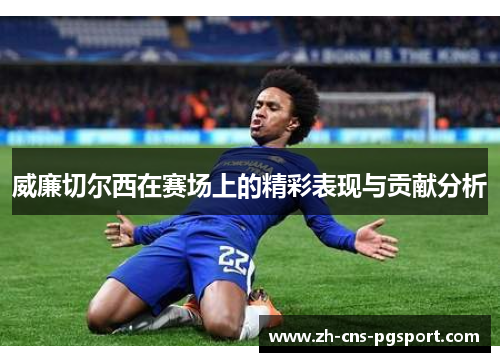 威廉切尔西在赛场上的精彩表现与贡献分析