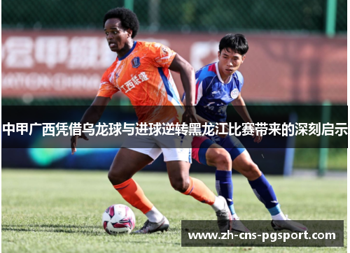 中甲广西凭借乌龙球与进球逆转黑龙江比赛带来的深刻启示