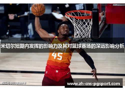 米切尔短期内发挥的影响力及其对篮球赛场的深远影响分析