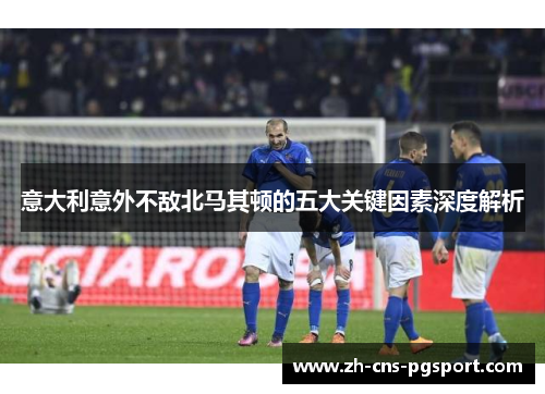 意大利意外不敌北马其顿的五大关键因素深度解析