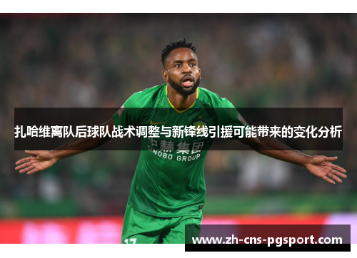 扎哈维离队后球队战术调整与新锋线引援可能带来的变化分析