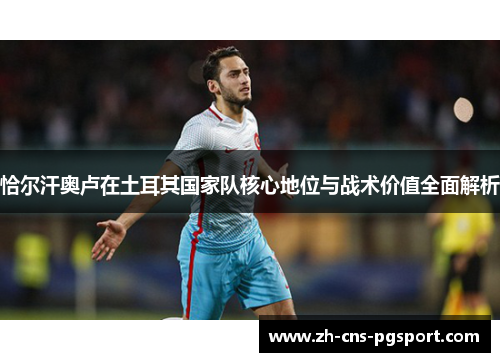 恰尔汗奥卢在土耳其国家队核心地位与战术价值全面解析