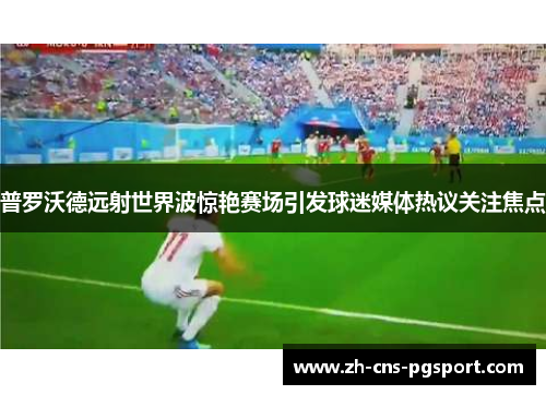 普罗沃德远射世界波惊艳赛场引发球迷媒体热议关注焦点