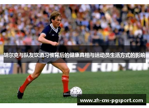 胡尔克与队友饮酒习惯背后的健康真相与运动员生活方式的影响