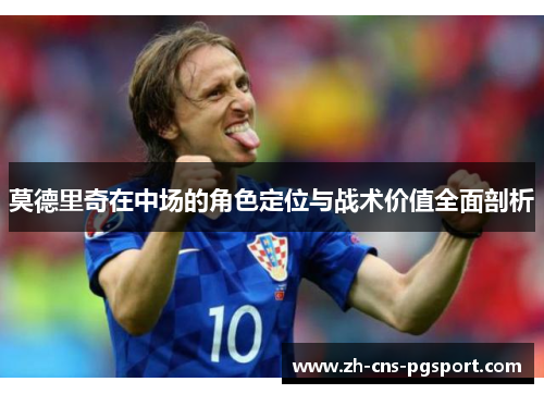 莫德里奇在中场的角色定位与战术价值全面剖析