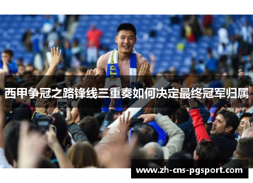 西甲争冠之路锋线三重奏如何决定最终冠军归属