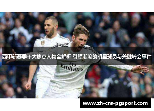 西甲新赛季十大焦点人物全解析 引领潮流的明星球员与关键转会事件