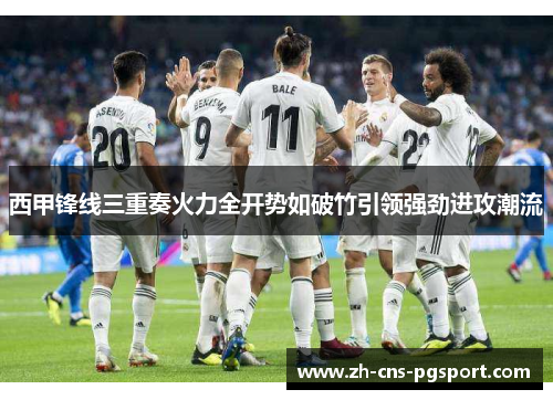 西甲锋线三重奏火力全开势如破竹引领强劲进攻潮流