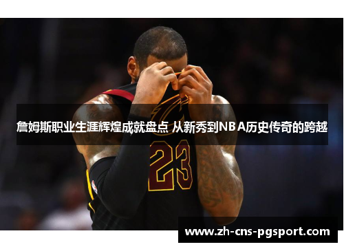 詹姆斯职业生涯辉煌成就盘点 从新秀到NBA历史传奇的跨越