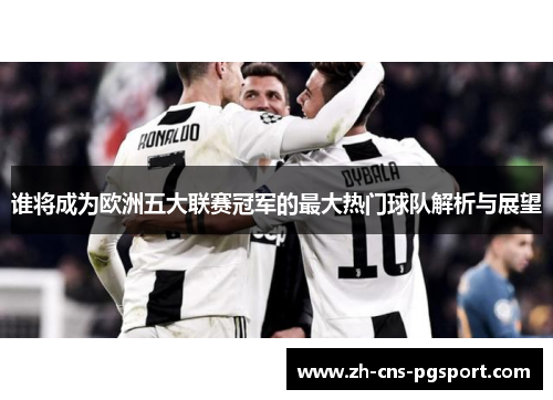 谁将成为欧洲五大联赛冠军的最大热门球队解析与展望