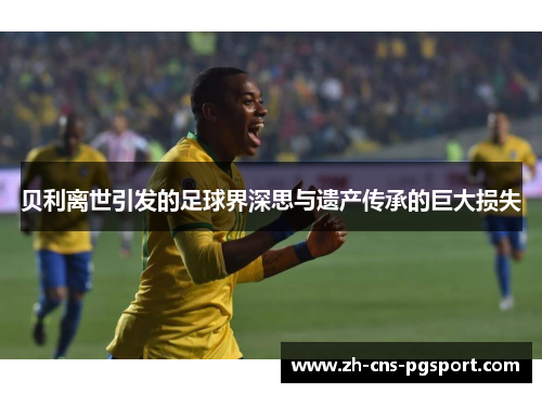 贝利离世引发的足球界深思与遗产传承的巨大损失