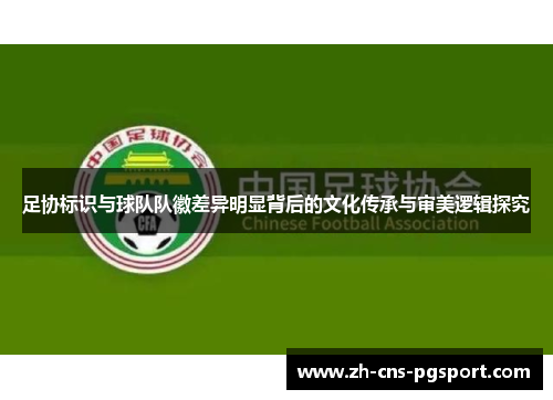 足协标识与球队队徽差异明显背后的文化传承与审美逻辑探究