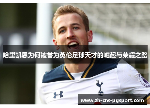 哈里凯恩为何被誉为英伦足球天才的崛起与荣耀之路