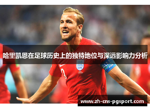 哈里凯恩在足球历史上的独特地位与深远影响力分析