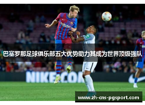 巴塞罗那足球俱乐部五大优势助力其成为世界顶级强队
