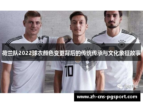 荷兰队2022球衣颜色变更背后的传统传承与文化象征故事
