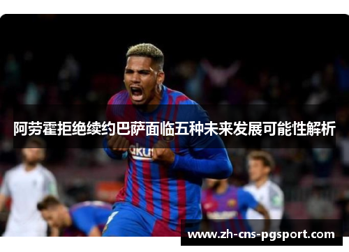 阿劳霍拒绝续约巴萨面临五种未来发展可能性解析