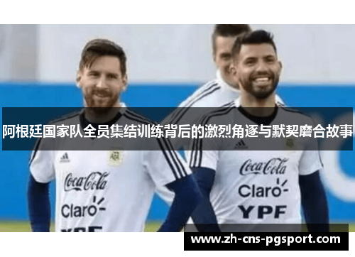 阿根廷国家队全员集结训练背后的激烈角逐与默契磨合故事