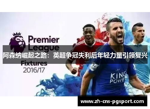 阿森纳崛起之路：英超争冠失利后年轻力量引领复兴