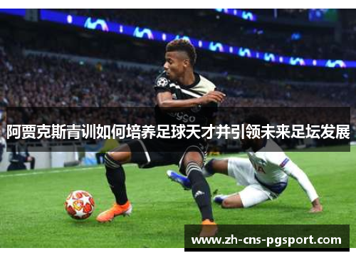 阿贾克斯青训如何培养足球天才并引领未来足坛发展