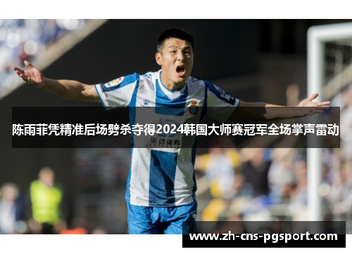 陈雨菲凭精准后场劈杀夺得2024韩国大师赛冠军全场掌声雷动