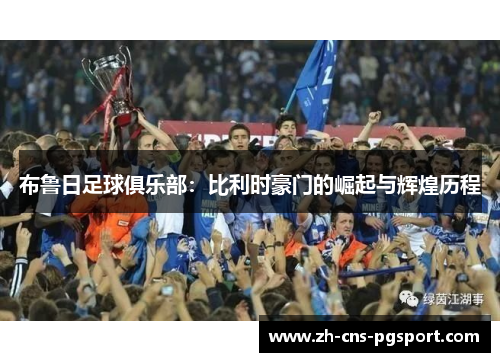 布鲁日足球俱乐部:比利时豪门的崛起与辉煌历程 布鲁日足球俱乐部:比利时豪门的崛起与辉煌历程