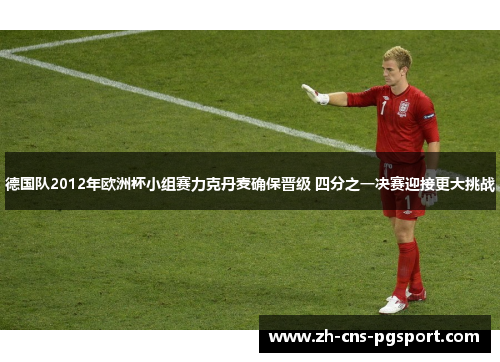 德国队2012年欧洲杯小组赛力克丹麦确保晋级 四分之一决赛迎接更大挑战 德国队2012年欧洲杯小组赛力克丹麦确保晋级 四分之一决赛迎接更大挑战