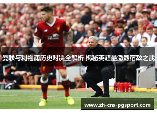曼联与利物浦历史对决全解析 揭秘英超最激烈宿敌之战 曼联与利物浦历史对决全解析 揭秘英超最激烈宿敌之战