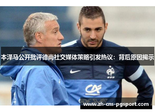 本泽马公开批评德尚社交媒体策略引发热议:背后原因揭示 本泽马公开批评德尚社交媒体策略引发热议:背后原因揭示